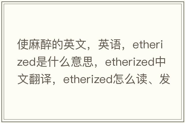 使麻醉的英文，英语，etherized是什么意思，etherized中文翻译，etherized怎么读、发音、用法及例句