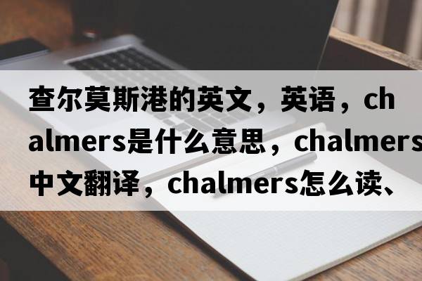 查尔莫斯港的英文，英语，Chalmers是什么意思，Chalmers中文翻译，Chalmers怎么读、发音、用法及例句