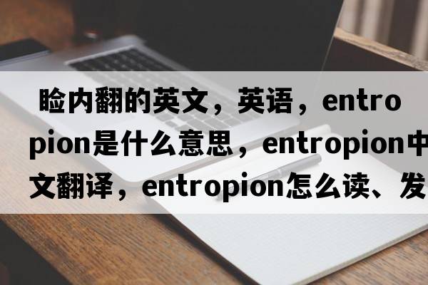  睑内翻的英文，英语，entropion是什么意思，entropion中文翻译，entropion怎么读、发音、用法及例句