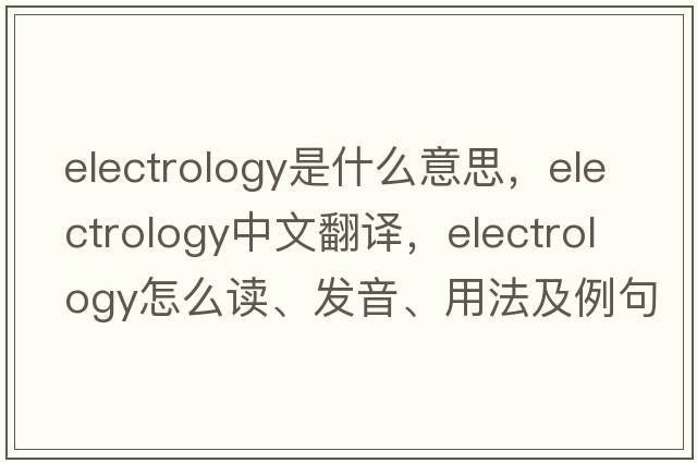 electrology是什么意思，electrology中文翻译，electrology怎么读、发音、用法及例句