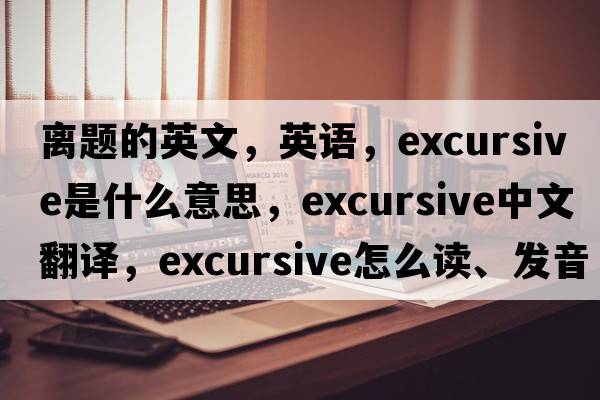 离题的英文，英语，excursive是什么意思，excursive中文翻译，excursive怎么读、发音、用法及例句