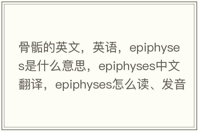 骨骺的英文，英语，epiphyses是什么意思，epiphyses中文翻译，epiphyses怎么读、发音、用法及例句