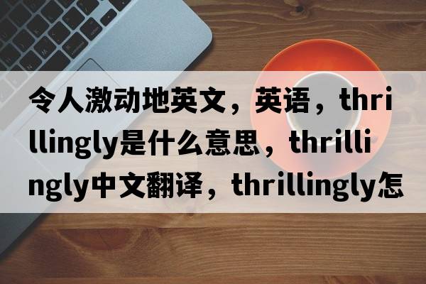 令人激动地英文，英语，thrillingly是什么意思，thrillingly中文翻译，thrillingly怎么读、发音、用法及例句