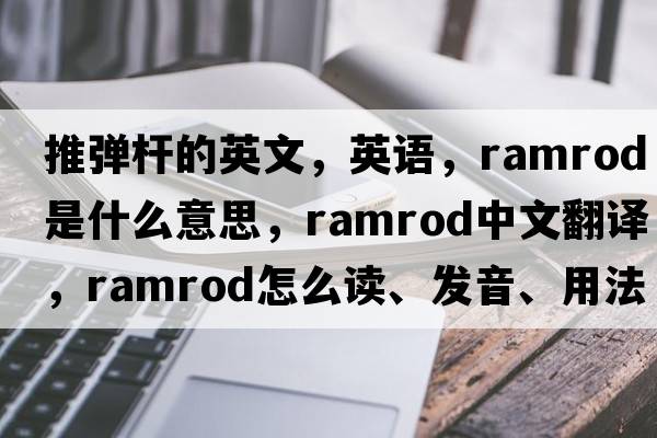 推弹杆的英文，英语，ramrod是什么意思，ramrod中文翻译，ramrod怎么读、发音、用法及例句