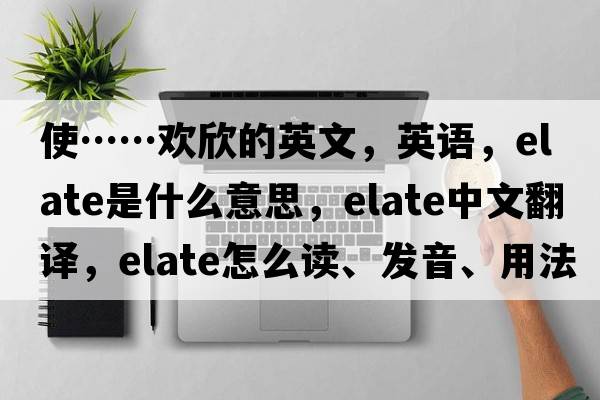 使……欢欣的英文，英语，elate是什么意思，elate中文翻译，elate怎么读、发音、用法及例句