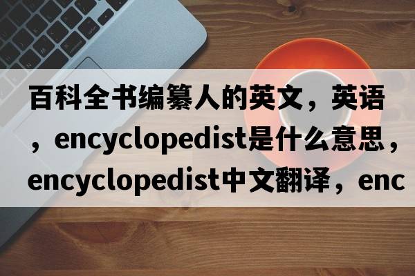 百科全书编纂人的英文，英语，encyclopedist是什么意思，encyclopedist中文翻译，encyclopedist怎么读、发音、用法及例句