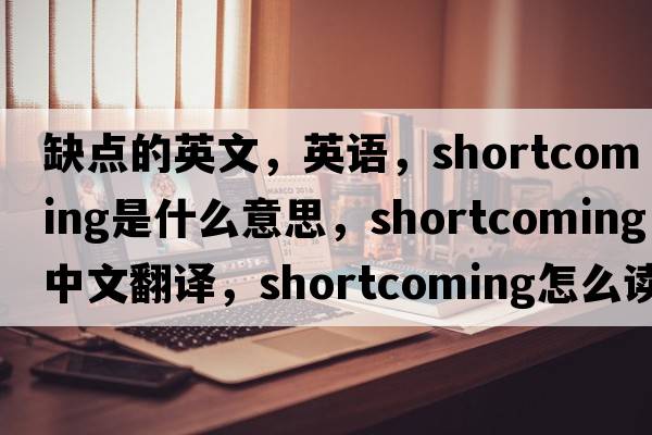 缺点的英文，英语，shortcoming是什么意思，shortcoming中文翻译，shortcoming怎么读、发音、用法及例句