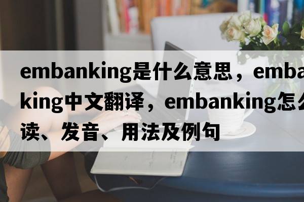 embanking是什么意思，embanking中文翻译，embanking怎么读、发音、用法及例句