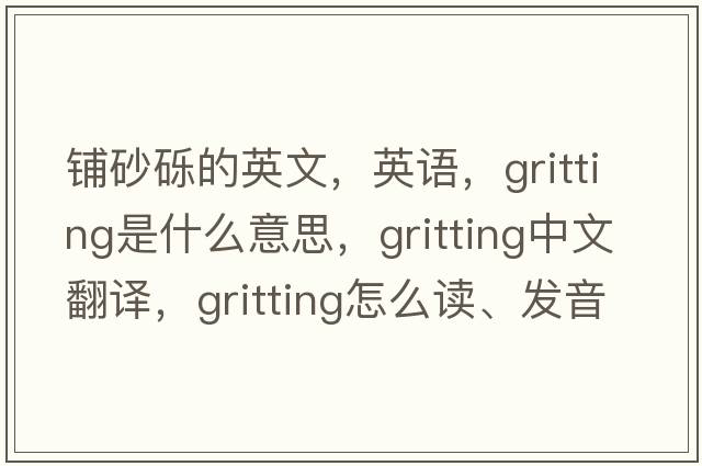 铺砂砾的英文，英语，gritting是什么意思，gritting中文翻译，gritting怎么读、发音、用法及例句