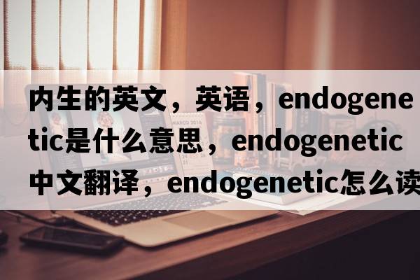 内生的英文，英语，endogenetic是什么意思，endogenetic中文翻译，endogenetic怎么读、发音、用法及例句