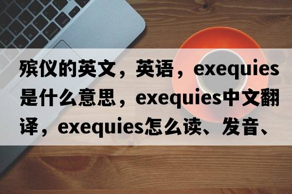 殡仪的英文，英语，exequies是什么意思，exequies中文翻译，exequies怎么读、发音、用法及例句