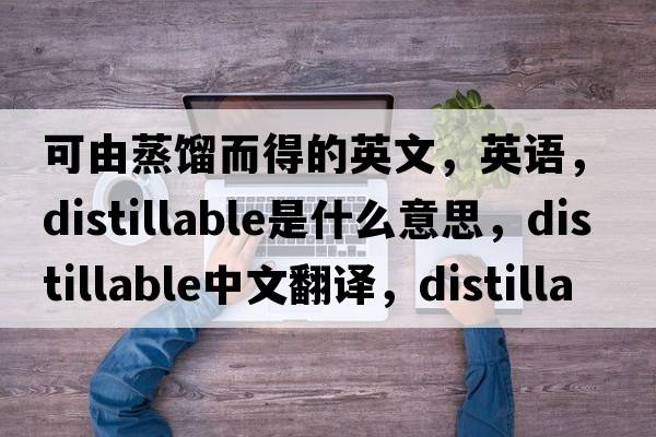 可由蒸馏而得的英文，英语，distillable是什么意思，distillable中文翻译，distillable怎么读、发音、用法及例句