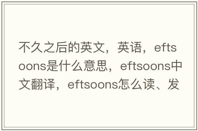 不久之后的英文，英语，eftsoons是什么意思，eftsoons中文翻译，eftsoons怎么读、发音、用法及例句