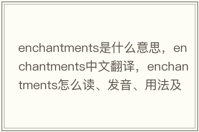 enchantments是什么意思，enchantments中文翻译，enchantments怎么读、发音、用法及例句