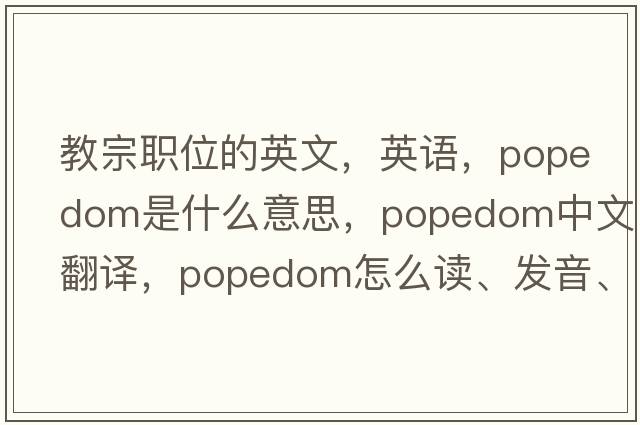 教宗职位的英文，英语，popedom是什么意思，popedom中文翻译，popedom怎么读、发音、用法及例句