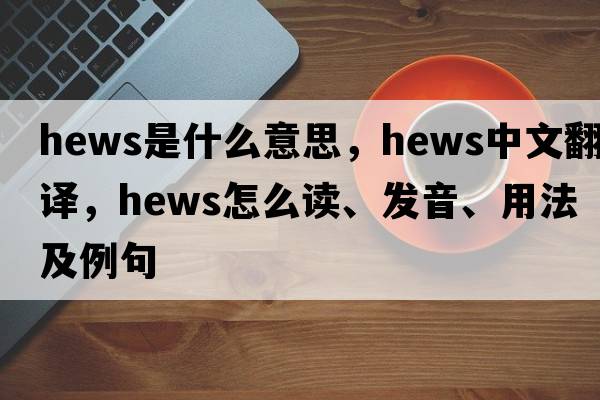 hews是什么意思，hews中文翻译，hews怎么读、发音、用法及例句