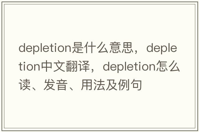 depletion是什么意思，depletion中文翻译，depletion怎么读、发音、用法及例句