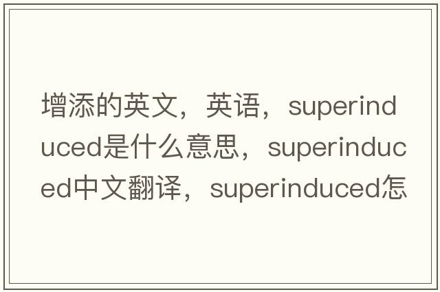 增添的英文，英语，superinduced是什么意思，superinduced中文翻译，superinduced怎么读、发音、用法及例句