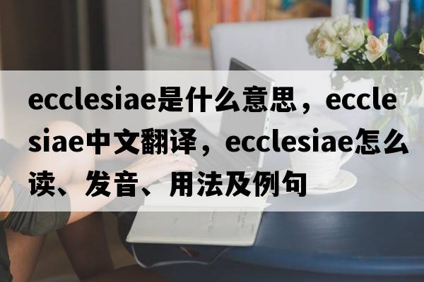 ecclesiae是什么意思，ecclesiae中文翻译，ecclesiae怎么读、发音、用法及例句