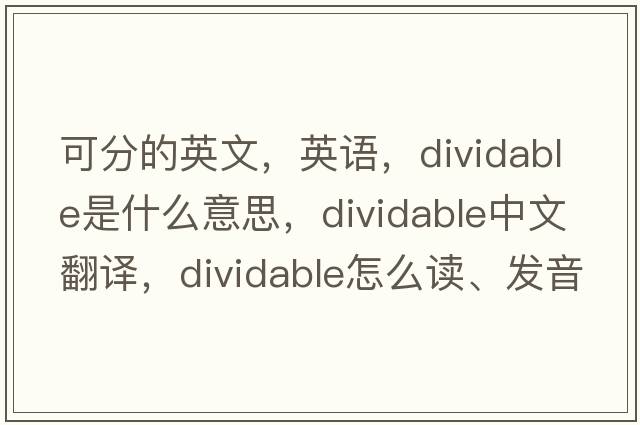 可分的英文，英语，dividable是什么意思，dividable中文翻译，dividable怎么读、发音、用法及例句