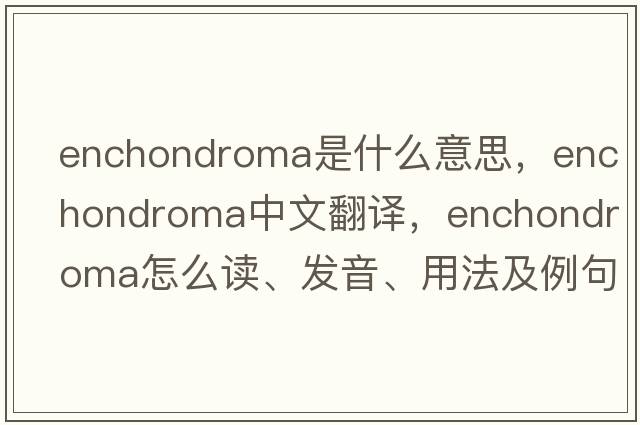 enchondroma是什么意思，enchondroma中文翻译，enchondroma怎么读、发音、用法及例句