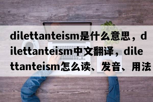 dilettanteism是什么意思，dilettanteism中文翻译，dilettanteism怎么读、发音、用法及例句