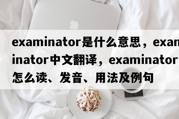 examinator是什么意思，examinator中文翻译，examinator怎么读、发音、用法及例句