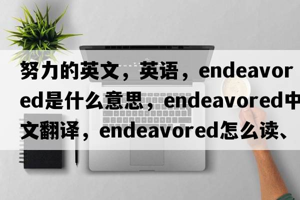 努力的英文，英语，endeavored是什么意思，endeavored中文翻译，endeavored怎么读、发音、用法及例句