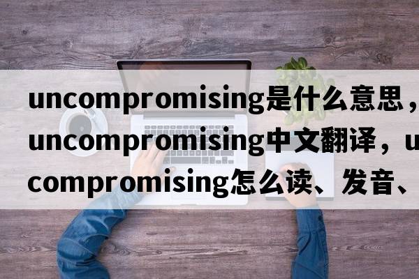 uncompromising是什么意思，uncompromising中文翻译，uncompromising怎么读、发音、用法及例句