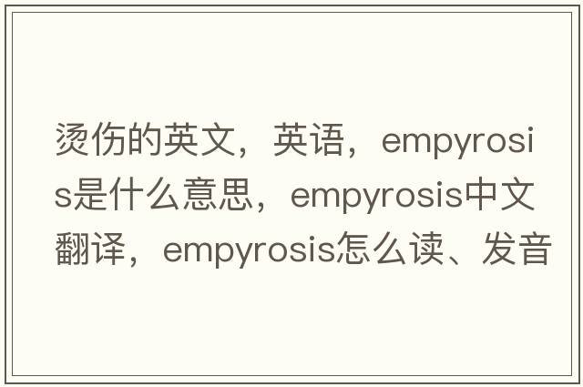 烫伤的英文，英语，empyrosis是什么意思，empyrosis中文翻译，empyrosis怎么读、发音、用法及例句