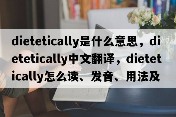 dietetically是什么意思，dietetically中文翻译，dietetically怎么读、发音、用法及例句