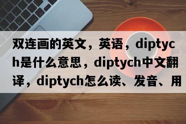 双连画的英文，英语，diptych是什么意思，diptych中文翻译，diptych怎么读、发音、用法及例句