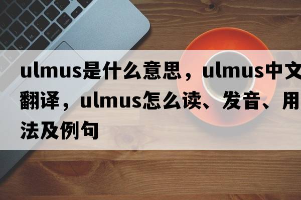 Ulmus是什么意思，Ulmus中文翻译，Ulmus怎么读、发音、用法及例句