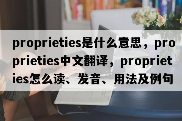 proprieties是什么意思，proprieties中文翻译，proprieties怎么读、发音、用法及例句