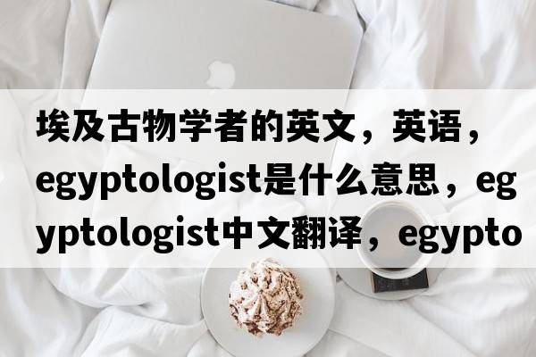 埃及古物学者的英文，英语，Egyptologist是什么意思，Egyptologist中文翻译，Egyptologist怎么读、发音、用法及例句