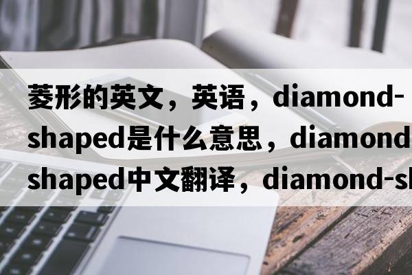 菱形的英文，英语，diamond-shaped是什么意思，diamond-shaped中文翻译，diamond-shaped怎么读、发音、用法及例句