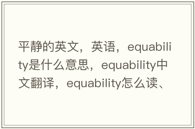 平静的英文，英语，equability是什么意思，equability中文翻译，equability怎么读、发音、用法及例句