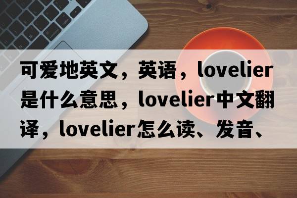 可爱地英文，英语，lovelier是什么意思，lovelier中文翻译，lovelier怎么读、发音、用法及例句