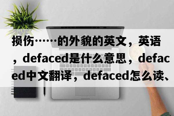 损伤……的外貌的英文，英语，defaced是什么意思，defaced中文翻译，defaced怎么读、发音、用法及例句