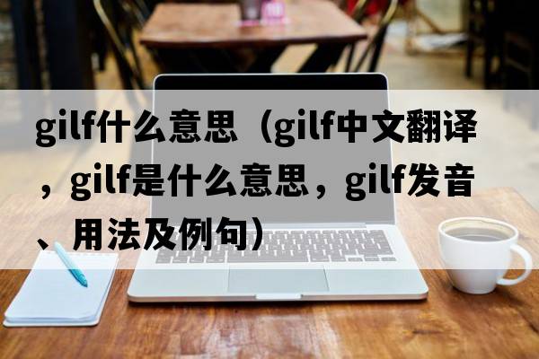 gilf什么意思（gilf中文翻译，gilf是什么意思，gilf发音、用法及例句）