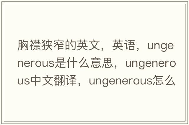 胸襟狭窄的英文，英语，ungenerous是什么意思，ungenerous中文翻译，ungenerous怎么读、发音、用法及例句