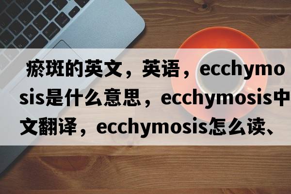  瘀斑的英文，英语，ecchymosis是什么意思，ecchymosis中文翻译，ecchymosis怎么读、发音、用法及例句