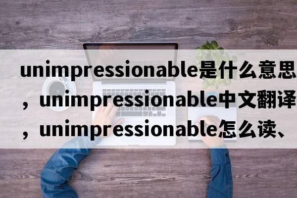 unimpressionable是什么意思，unimpressionable中文翻译，unimpressionable怎么读、发音、用法及例句