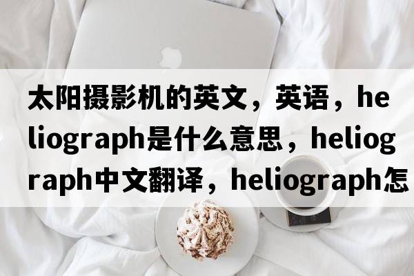 太阳摄影机的英文，英语，heliograph是什么意思，heliograph中文翻译，heliograph怎么读、发音、用法及例句