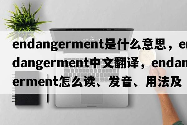 endangerment是什么意思，endangerment中文翻译，endangerment怎么读、发音、用法及例句