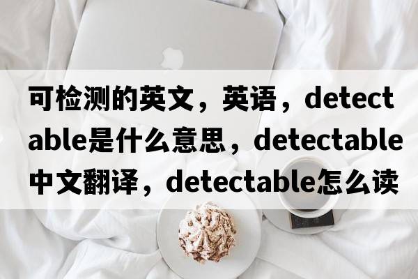 可检测的英文，英语，detectable是什么意思，detectable中文翻译，detectable怎么读、发音、用法及例句