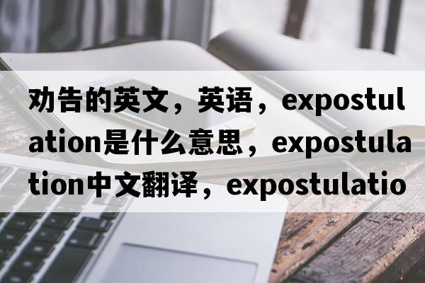 劝告的英文，英语，expostulation是什么意思，expostulation中文翻译，expostulation怎么读、发音、用法及例句