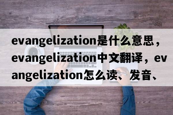 evangelization是什么意思，evangelization中文翻译，evangelization怎么读、发音、用法及例句