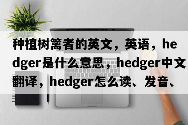 种植树篱者的英文，英语，hedger是什么意思，hedger中文翻译，hedger怎么读、发音、用法及例句