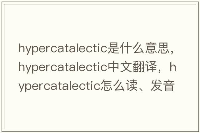 hypercatalectic是什么意思，hypercatalectic中文翻译，hypercatalectic怎么读、发音、用法及例句